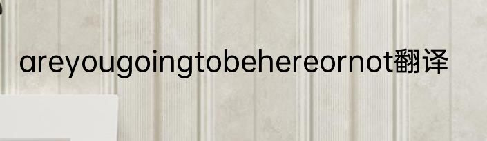 areyougoingtobehereornot翻译