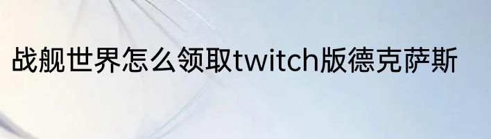 战舰世界怎么领取twitch版德克萨斯