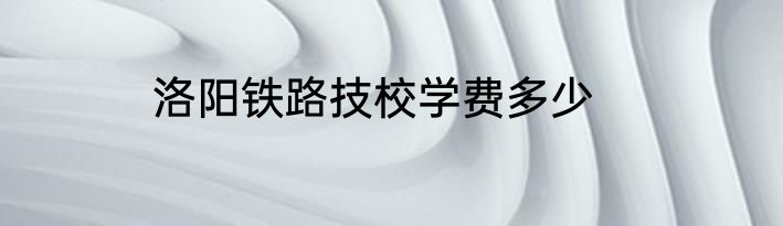 洛阳铁路技校学费多少