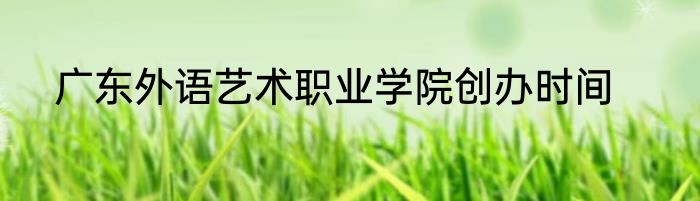 广东外语艺术职业学院创办时间