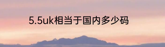 5.5uk相当于国内多少码
