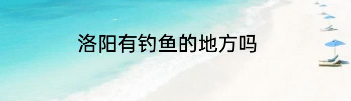 洛阳有钓鱼的地方吗