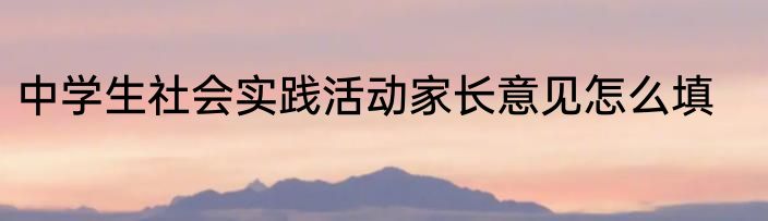 中学生社会实践活动家长意见怎么填