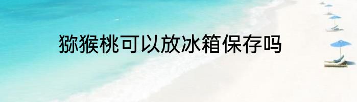 猕猴桃可以放冰箱保存吗