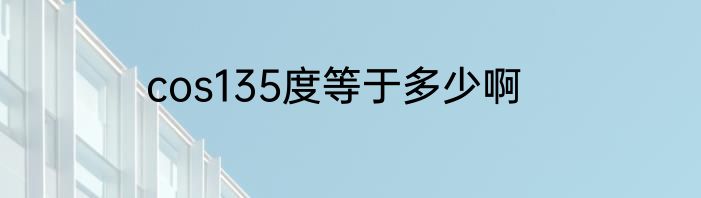 cos135度等于多少啊