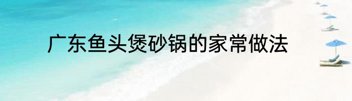 广东鱼头煲砂锅的家常做法