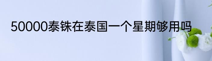 50000泰铢在泰国一个星期够用吗