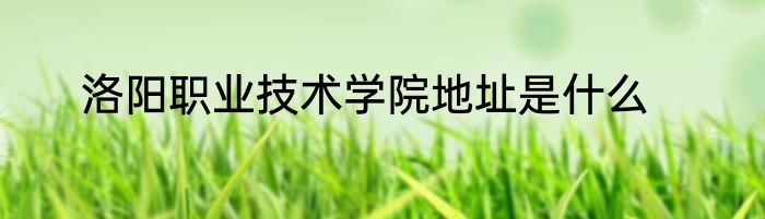 洛阳职业技术学院地址是什么