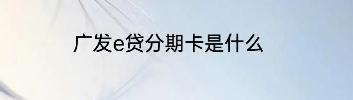 广发e贷分期卡是什么