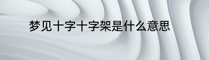 梦见十字十字架是什么意思