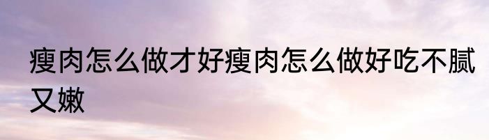 瘦肉怎么做才好瘦肉怎么做好吃不腻又嫩