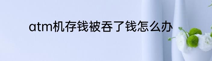 atm机存钱被吞了钱怎么办