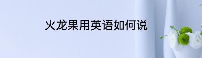火龙果用英语如何说