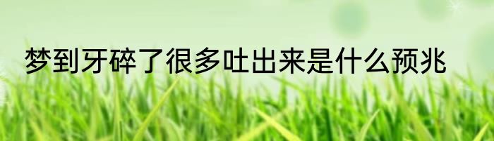 梦到牙碎了很多吐出来是什么预兆