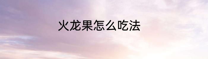 火龙果怎么吃法