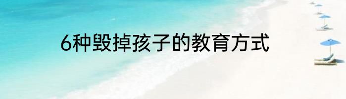 6种毁掉孩子的教育方式