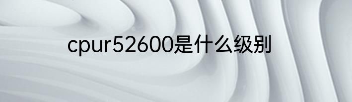 cpur52600是什么级别