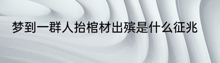 梦到一群人抬棺材出殡是什么征兆