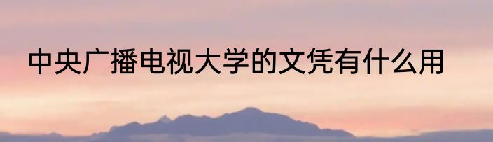 中央广播电视大学的文凭有什么用