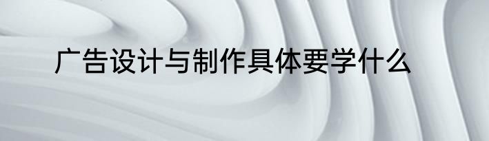 广告设计与制作具体要学什么