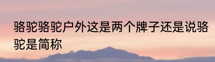 骆驼骆驼户外这是两个牌子还是说骆驼是简称