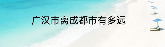 广汉市离成都市有多远