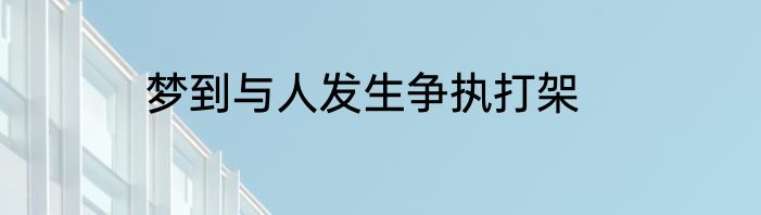 梦到与人发生争执打架