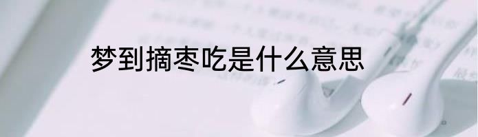 梦到摘枣吃是什么意思