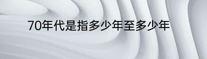 70年代是指多少年至多少年