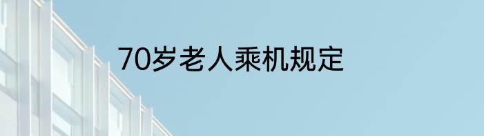 70岁老人乘机规定