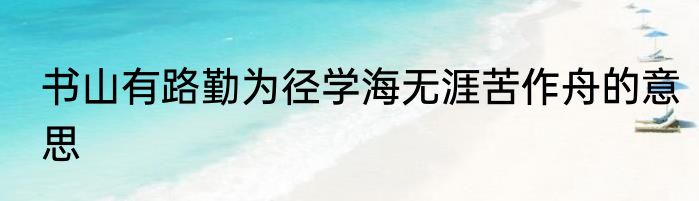 书山有路勤为径学海无涯苦作舟的意思