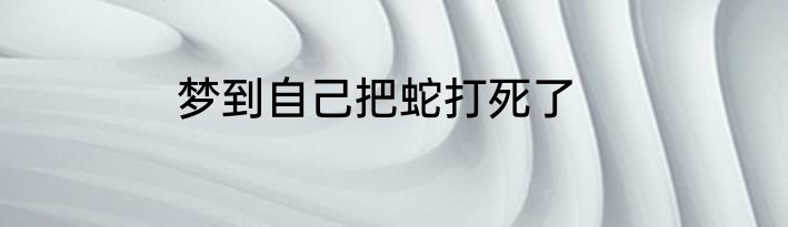 梦到自己把蛇打死了