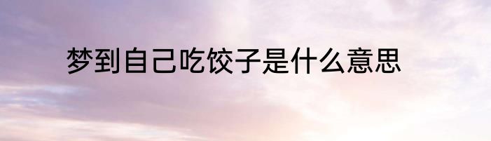 梦到自己吃饺子是什么意思
