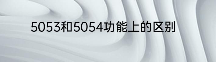 5053和5054功能上的区别