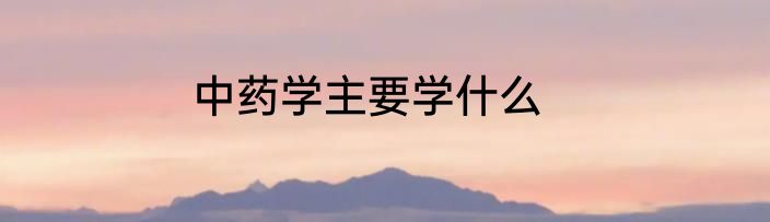 中药学主要学什么