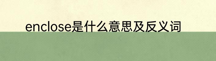 enclose是什么意思及反义词