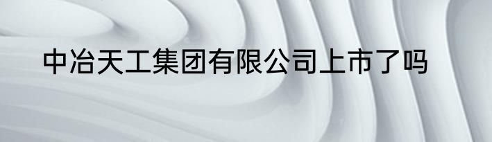 中冶天工集团有限公司上市了吗