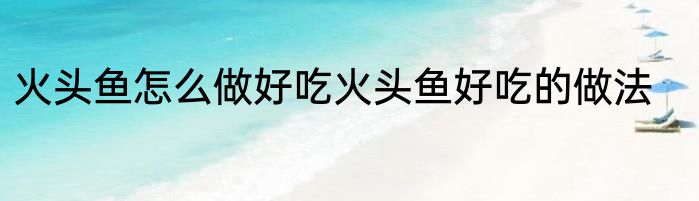 火头鱼怎么做好吃火头鱼好吃的做法