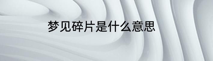 梦见碎片是什么意思