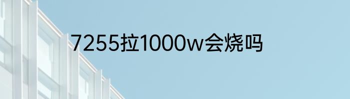 7255拉1000w会烧吗