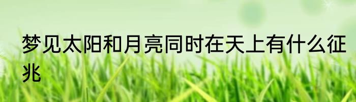 梦见太阳和月亮同时在天上有什么征兆