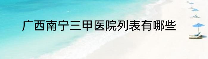 广西南宁三甲医院列表有哪些