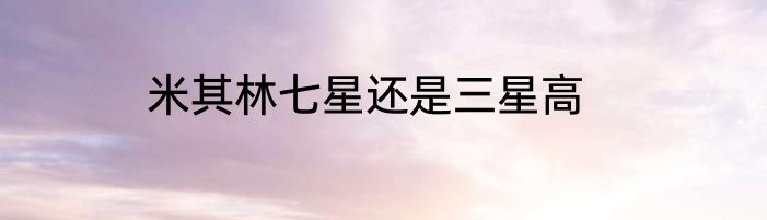 米其林七星还是三星高