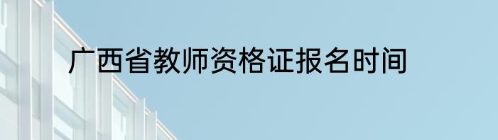 广西省教师资格证报名时间