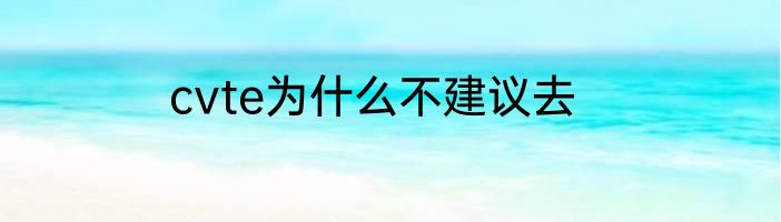 cvte为什么不建议去