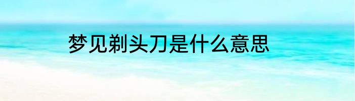 梦见剃头刀是什么意思
