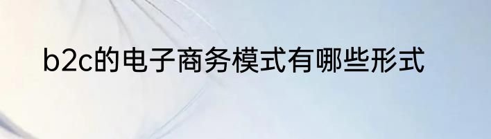 b2c的电子商务模式有哪些形式