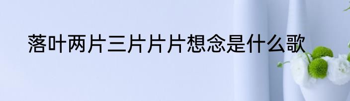 落叶两片三片片片想念是什么歌