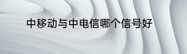 中移动与中电信哪个信号好