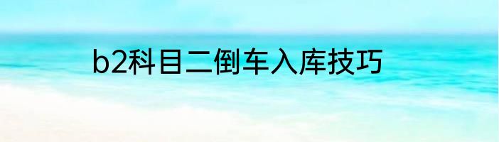 b2科目二倒车入库技巧